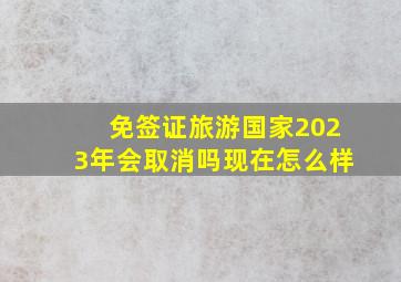 免签证旅游国家2023年会取消吗现在怎么样