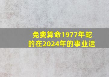 免费算命1977年蛇的在2024年的事业运