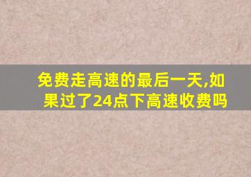 免费走高速的最后一天,如果过了24点下高速收费吗