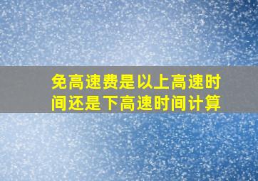 免高速费是以上高速时间还是下高速时间计算