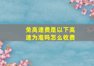 免高速费是以下高速为准吗怎么收费