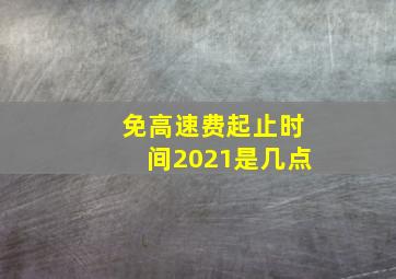 免高速费起止时间2021是几点