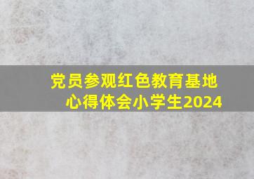 党员参观红色教育基地心得体会小学生2024