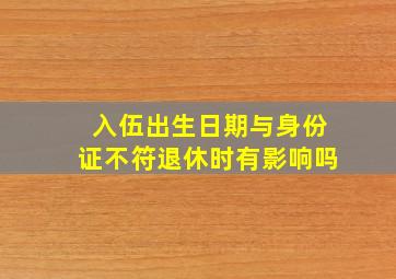 入伍出生日期与身份证不符退休时有影响吗