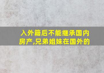 入外籍后不能继承国内房产,兄弟姐妹在国外的