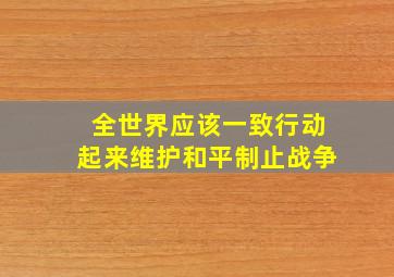 全世界应该一致行动起来维护和平制止战争