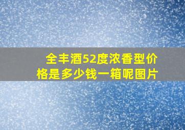 全丰酒52度浓香型价格是多少钱一箱呢图片