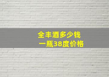 全丰酒多少钱一瓶38度价格