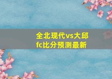 全北现代vs大邱fc比分预测最新