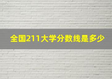 全国211大学分数线是多少