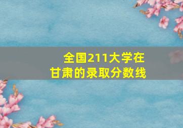 全国211大学在甘肃的录取分数线