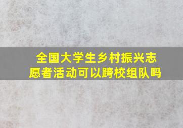 全国大学生乡村振兴志愿者活动可以跨校组队吗