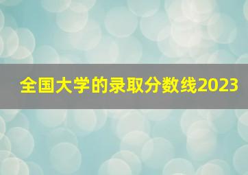 全国大学的录取分数线2023