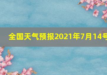 全国天气预报2021年7月14号