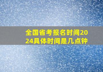 全国省考报名时间2024具体时间是几点钟