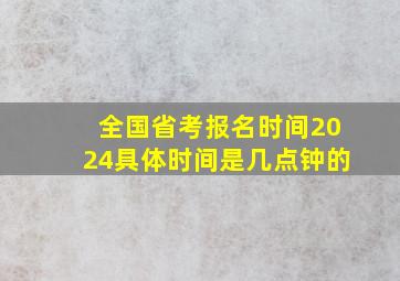 全国省考报名时间2024具体时间是几点钟的