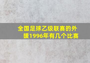 全国足球乙级联赛的外援1996年有几个比赛