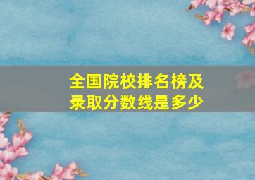 全国院校排名榜及录取分数线是多少