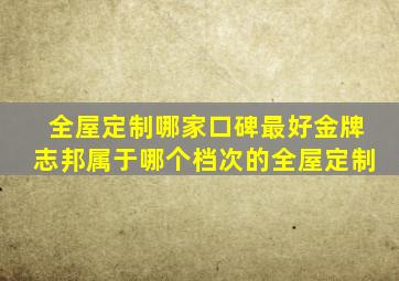 全屋定制哪家口碑最好金牌志邦属于哪个档次的全屋定制