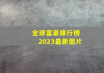 全球富豪排行榜2023最新图片