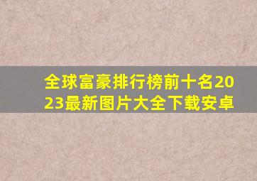 全球富豪排行榜前十名2023最新图片大全下载安卓