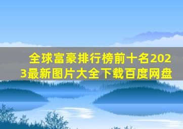 全球富豪排行榜前十名2023最新图片大全下载百度网盘