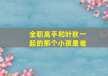 全职高手和叶秋一起的那个小孩是谁