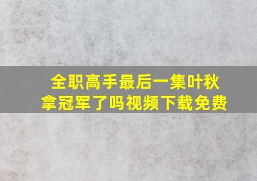 全职高手最后一集叶秋拿冠军了吗视频下载免费