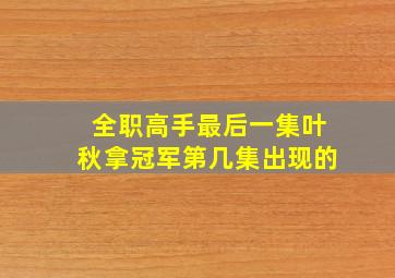 全职高手最后一集叶秋拿冠军第几集出现的