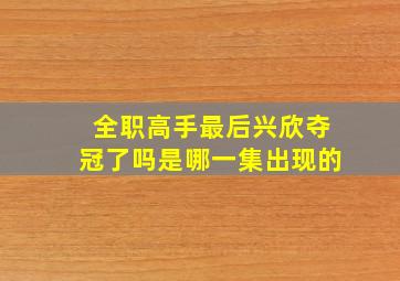 全职高手最后兴欣夺冠了吗是哪一集出现的