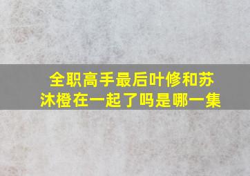 全职高手最后叶修和苏沐橙在一起了吗是哪一集