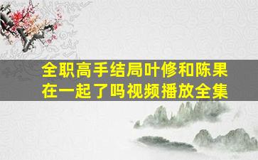 全职高手结局叶修和陈果在一起了吗视频播放全集