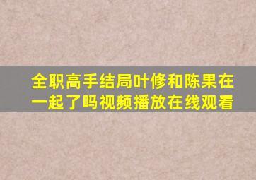 全职高手结局叶修和陈果在一起了吗视频播放在线观看