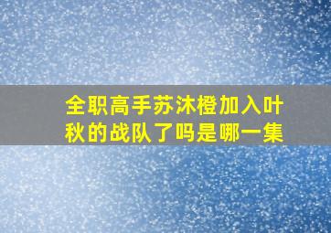 全职高手苏沐橙加入叶秋的战队了吗是哪一集