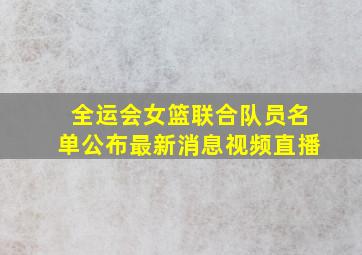 全运会女篮联合队员名单公布最新消息视频直播