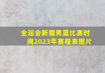 全运会新疆男篮比赛时间2023年赛程表图片