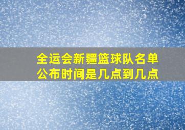 全运会新疆篮球队名单公布时间是几点到几点