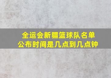 全运会新疆篮球队名单公布时间是几点到几点钟