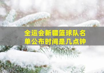 全运会新疆篮球队名单公布时间是几点钟