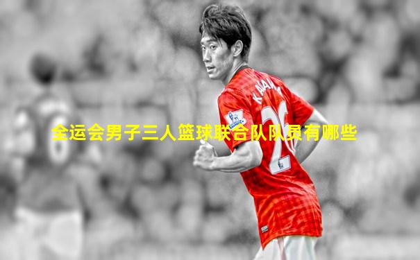 全运会男子三人篮球联合队队员有哪些