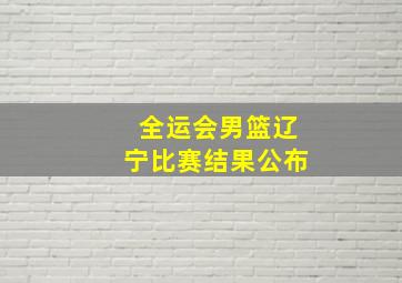 全运会男篮辽宁比赛结果公布