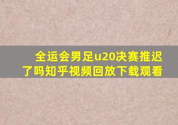 全运会男足u20决赛推迟了吗知乎视频回放下载观看