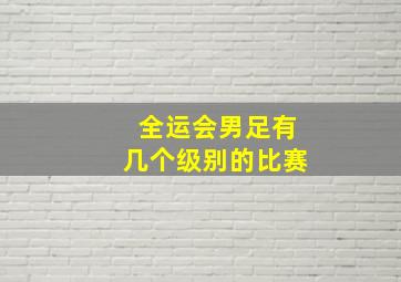 全运会男足有几个级别的比赛