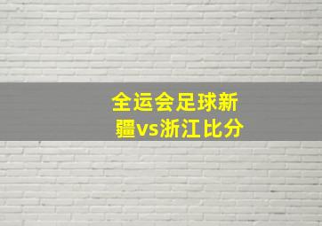 全运会足球新疆vs浙江比分