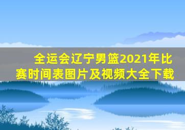 全运会辽宁男篮2021年比赛时间表图片及视频大全下载