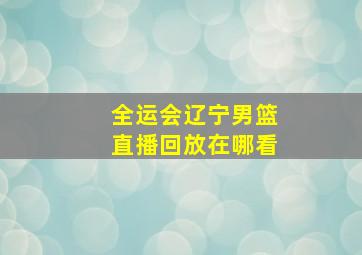 全运会辽宁男篮直播回放在哪看