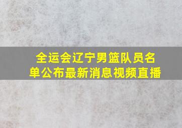 全运会辽宁男篮队员名单公布最新消息视频直播