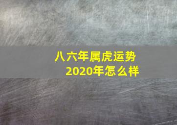 八六年属虎运势2020年怎么样