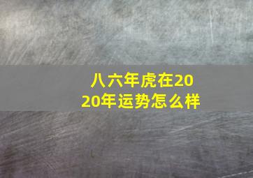 八六年虎在2020年运势怎么样