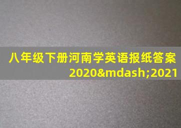 八年级下册河南学英语报纸答案2020—2021